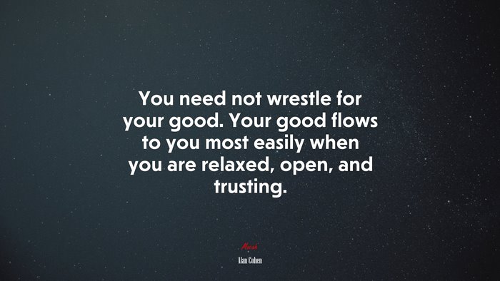You need not wrestle for your good. Your good flows to you most easily when you are relaxed, open, and trusting. | Alan Cohen quote