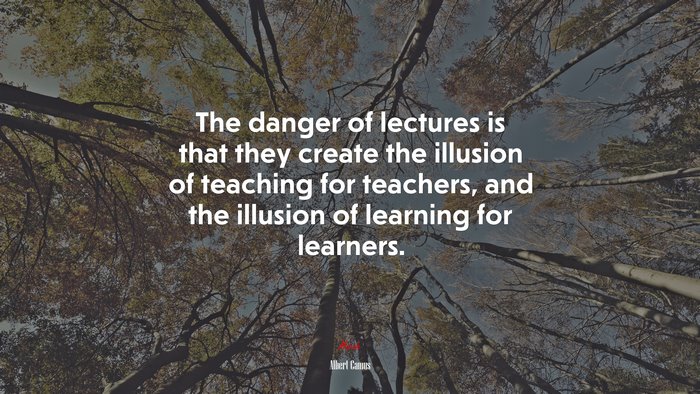 The danger of lectures is that they create the illusion of teaching for teachers, and the illusion of learning for learners. | Albert Camus quote