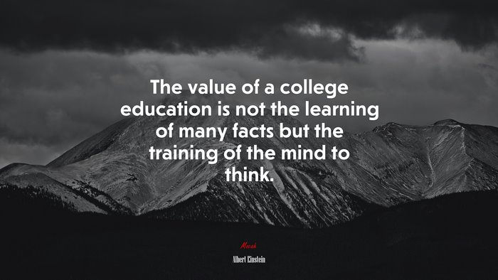 The value of a college education is not the learning of many facts but the training of the mind to think. | Albert Einstein quote
