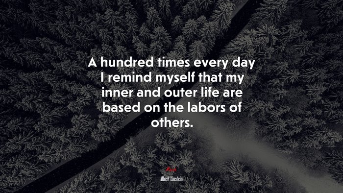 A hundred times every day I remind myself that my inner and outer life are based on the labors of others. | Albert Einstein quote
