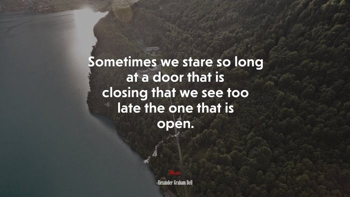 Sometimes we stare so long at a door that is closing that we see too late the one that is open. | Alexander Graham Bell quote