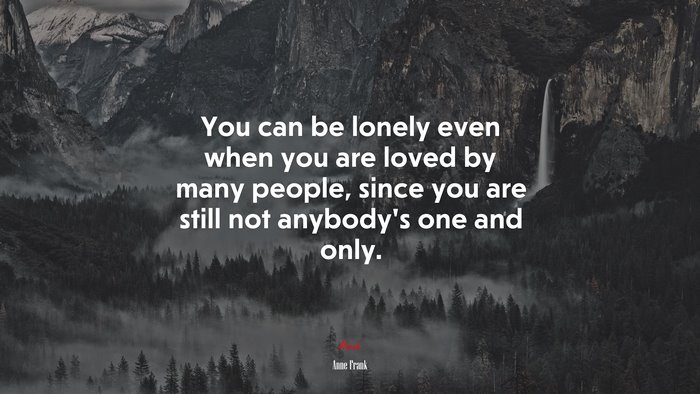 You can be lonely even when you are loved by many people, since you are still not anybody’s one and only. | Anne Frank quote