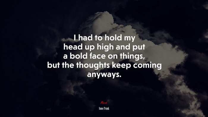 I had to hold my head up high and put a bold face on things, but the thoughts keep coming anyways. | Anne Frank quote