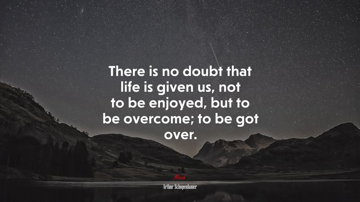 There is no doubt that life is given us, not to be enjoyed, but to be overcome; to be got over. | Arthur Schopenhauer quote