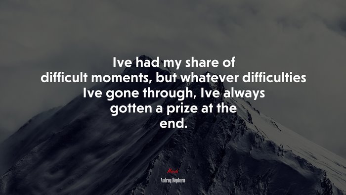 Ive had my share of difficult moments, but whatever difficulties Ive gone through, Ive always gotten a prize at the end. | Audrey Hepburn quote