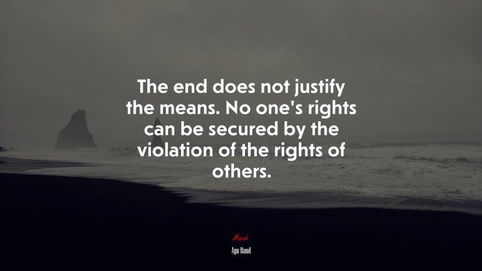 The end does not justify the means. No one’s rights can be secured by the violation of the rights of others. | Ayn Rand quote