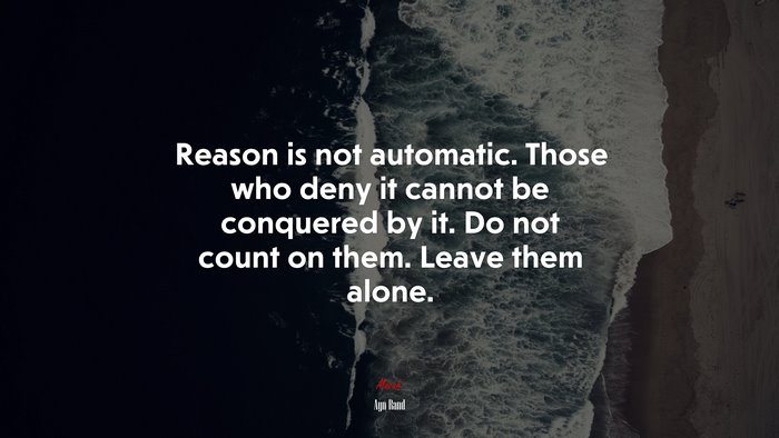 Reason is not automatic. Those who deny it cannot be conquered by it. Do not count on them. Leave them alone. | Ayn Rand quote