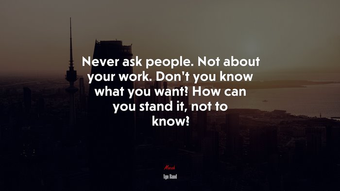 Never ask people. Not about your work. Don’t you know what you want? How can you stand it, not to know? | Ayn Rand quote