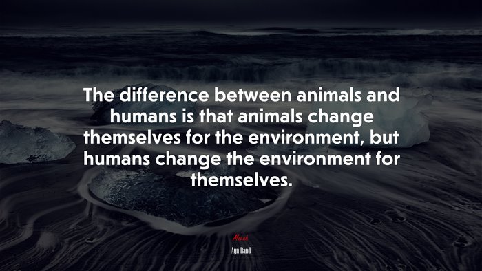 The difference between animals and humans is that animals change themselves for the environment, but humans change the environment for themselves. | Ayn Rand quote