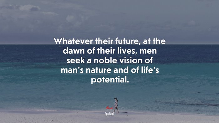 Whatever their future, at the dawn of their lives, men seek a noble vision of man’s nature and of life’s potential. | Ayn Rand quote