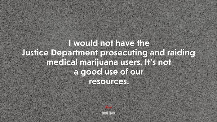I would not have the Justice Department prosecuting and raiding medical marijuana users. It’s not a good use of our resources. | Barack Obama quote