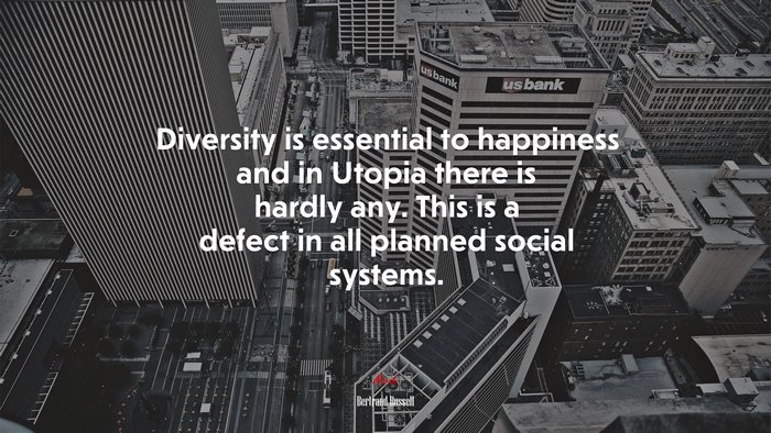 Diversity is essential to happiness and in Utopia there is hardly any. This is a defect in all planned social systems. | Bertrand Russell quote