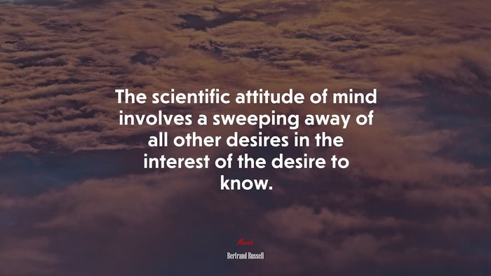 The scientific attitude of mind involves a sweeping away of all other desires in the interest of the desire to know. | Bertrand Russell quote