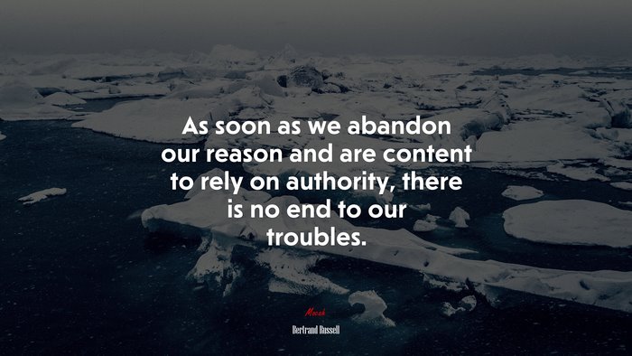 As soon as we abandon our reason and are content to rely on authority, there is no end to our troubles. | Bertrand Russell quote