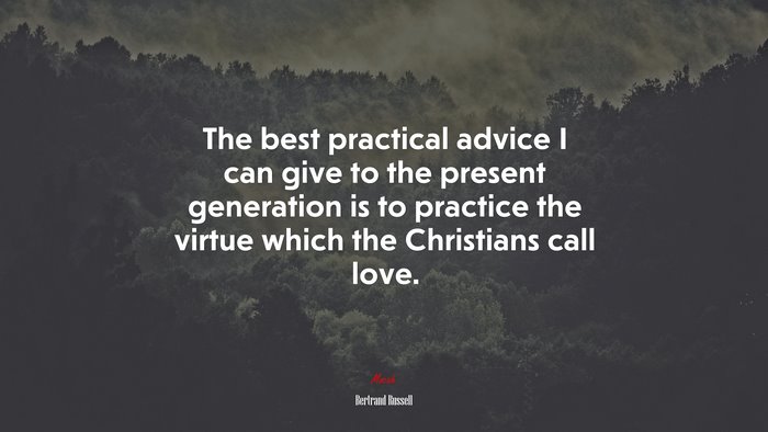 The best practical advice I can give to the present generation is to practice the virtue which the Christians call love. | Bertrand Russell quote