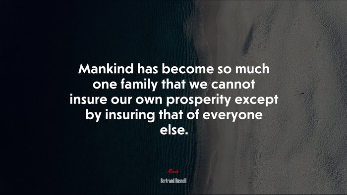 Mankind has become so much one family that we cannot insure our own prosperity except by insuring that of everyone else. | Bertrand Russell quote