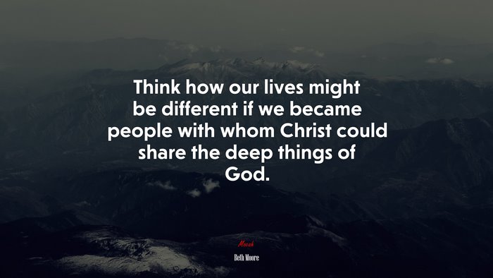 Think how our lives might be different if we became people with whom Christ could share the deep things of God. | Beth Moore quote