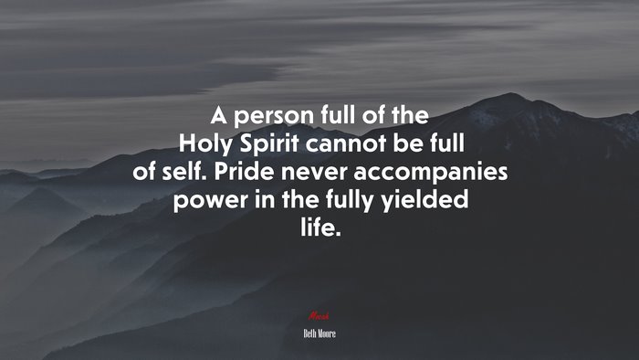 A person full of the Holy Spirit cannot be full of self. Pride never accompanies power in the fully yielded life. | Beth Moore quote