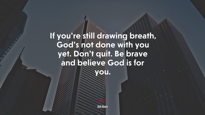 If you’re still drawing breath, God’s not done with you yet. Don’t quit. Be brave and believe God is for you. | Beth Moore quote