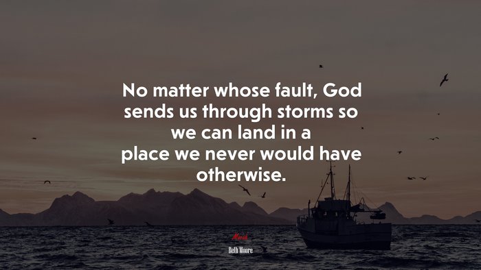 No matter whose fault, God sends us through storms so we can land in a place we never would have otherwise. | Beth Moore quote