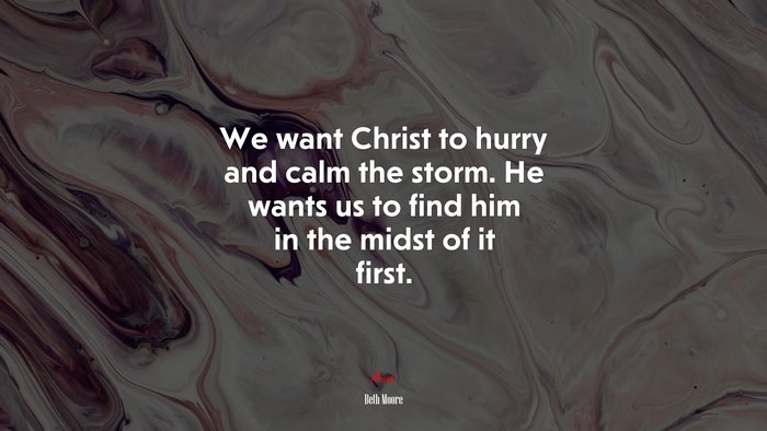 We want Christ to hurry and calm the storm. He wants us to find him in the midst of it first. | Beth Moore quote