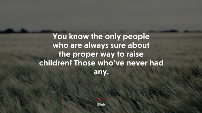 You know the only people who are always sure about the proper way to raise children? Those who’ve never had any. | Bill Cosby quote