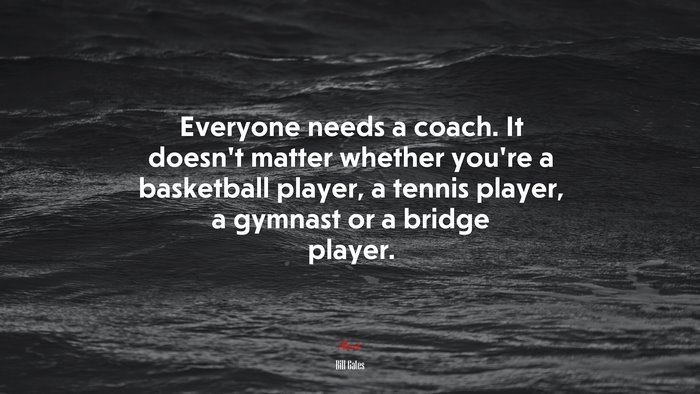 Everyone needs a coach. It doesn’t matter whether you’re a basketball player, a tennis player, a gymnast or a bridge player. | Bill Gates quote