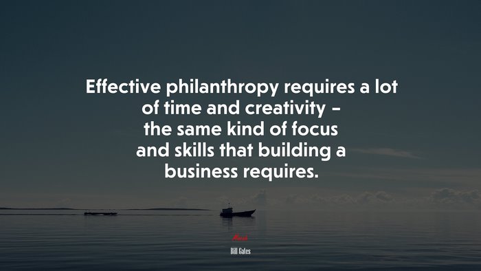 Effective philanthropy requires a lot of time and creativity – the same kind of focus and skills that building a business requires. | Bill Gates quote