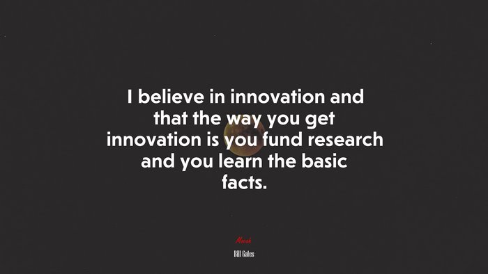 I believe in innovation and that the way you get innovation is you fund research and you learn the basic facts. | Bill Gates quote