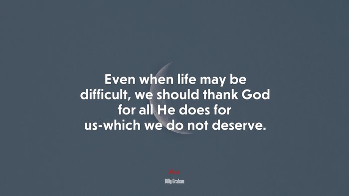 Even when life may be difficult, we should thank God for all He does for us-which we do not deserve. | Billy Graham quote