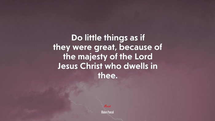 Do little things as if they were great, because of the majesty of the Lord Jesus Christ who dwells in thee. | Blaise Pascal quote