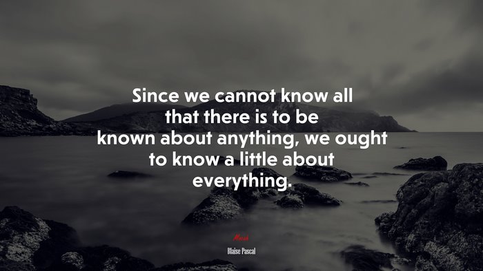 Since we cannot know all that there is to be known about anything, we ought to know a little about everything. | Blaise Pascal quote