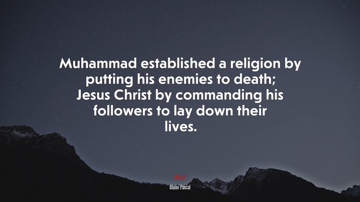 Muhammad established a religion by putting his enemies to death; Jesus Christ by commanding his followers to lay down their lives. | Blaise Pascal quote