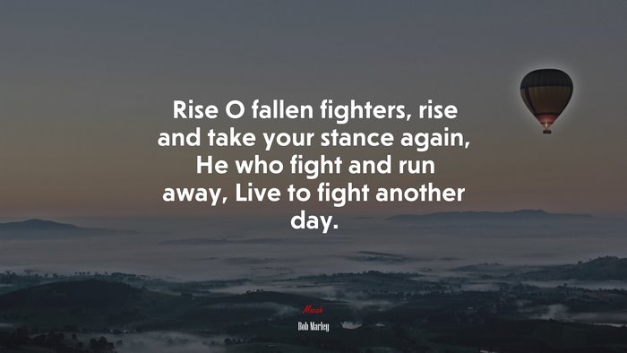 Rise O fallen fighters, rise and take your stance again, He who fight and run away, Live to fight another day. | Bob Marley quote