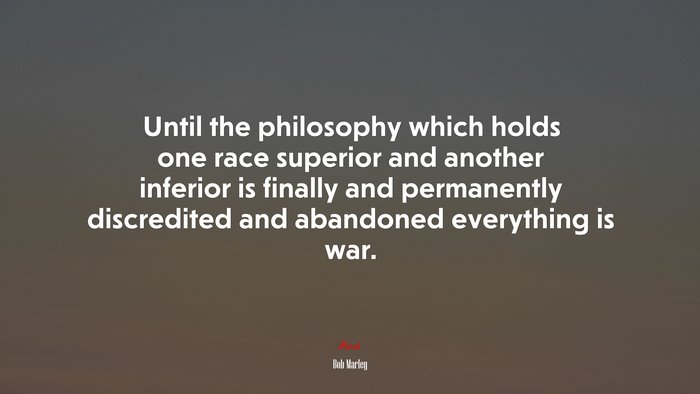 Until the philosophy which holds one race superior and another inferior is finally and permanently discredited and abandoned everything is war. | Bob Marley quote