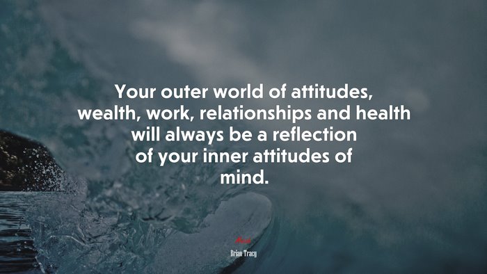 Your outer world of attitudes, wealth, work, relationships and health will always be a reflection of your inner attitudes of mind. | Brian Tracy quote
