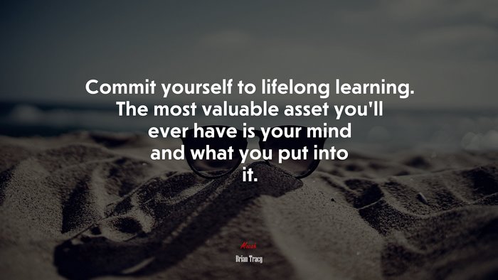 Commit yourself to lifelong learning. The most valuable asset you’ll ever have is your mind and what you put into it. | Brian Tracy quote