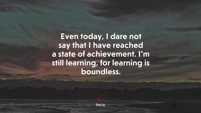 Even today, I dare not say that I have reached a state of achievement. I’m still learning, for learning is boundless. | Bruce Lee quote