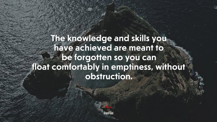 The knowledge and skills you have achieved are meant to be forgotten so you can float comfortably in emptiness, without obstruction. | Bruce Lee quote