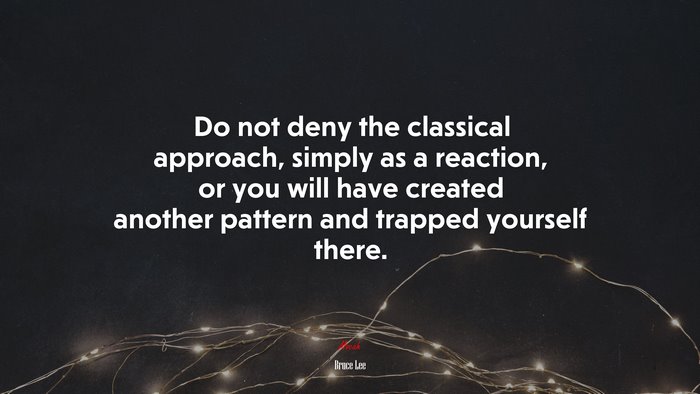 Do not deny the classical approach, simply as a reaction, or you will have created another pattern and trapped yourself there. | Bruce Lee quote