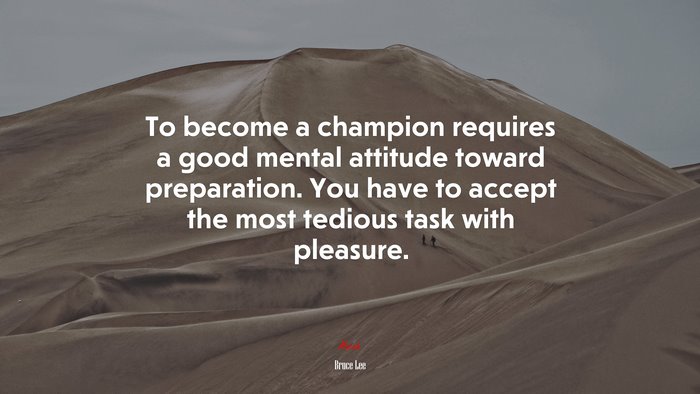 To become a champion requires a good mental attitude toward preparation. You have to accept the most tedious task with pleasure. | Bruce Lee quote