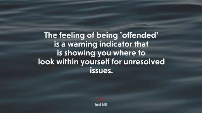 The feeling of being ‘offended’ is a warning indicator that is showing you where to look within yourself for unresolved issues. | Bryant McGill quote