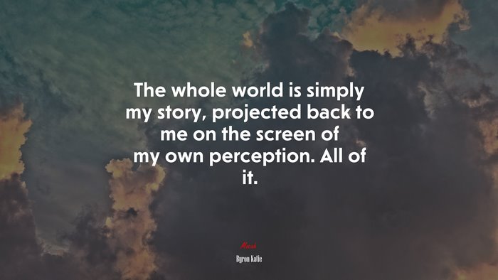 The whole world is simply my story, projected back to me on the screen of my own perception. All of it. | Byron Katie quote