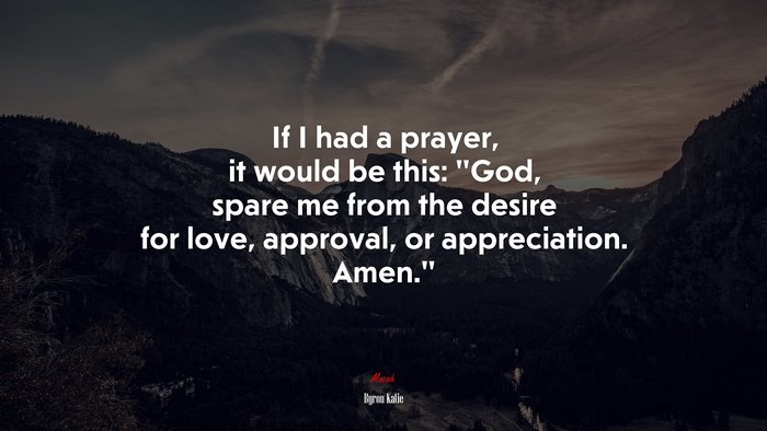 If I had a prayer, it would be this: “God, spare me from the desire for love, approval, or appreciation. Amen.” | Byron Katie quote