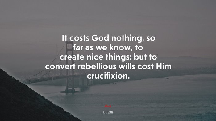 It costs God nothing, so far as we know, to create nice things: but to convert rebellious wills cost Him crucifixion. | C. S. Lewis quote