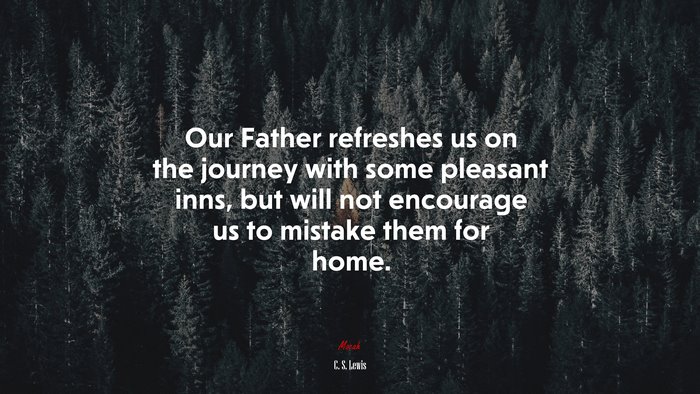 Our Father refreshes us on the journey with some pleasant inns, but will not encourage us to mistake them for home. | C. S. Lewis quote
