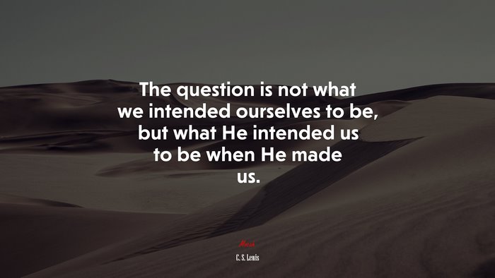 The question is not what we intended ourselves to be, but what He intended us to be when He made us. | C. S. Lewis quote