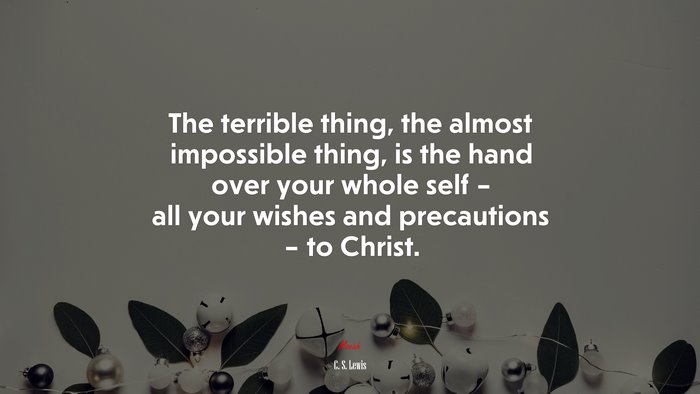 The terrible thing, the almost impossible thing, is the hand over your whole self – all your wishes and precautions – to Christ. | C. S. Lewis quote