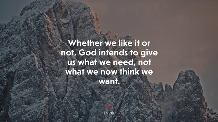 Whether we like it or not, God intends to give us what we need, not what we now think we want. | C. S. Lewis quote