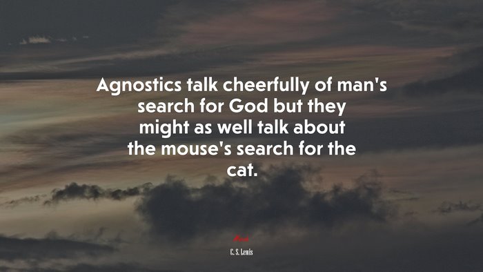 Agnostics talk cheerfully of man’s search for God but they might as well talk about the mouse’s search for the cat. | C. S. Lewis quote